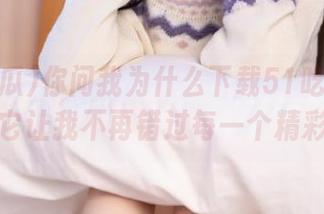 你问我为什么下载51吃瓜网址？因为它让我不再错过每一个精彩瞬间！