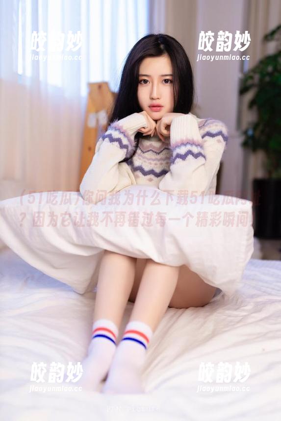 你问我为什么下载51吃瓜网址？因为它让我不再错过每一个精彩瞬间！