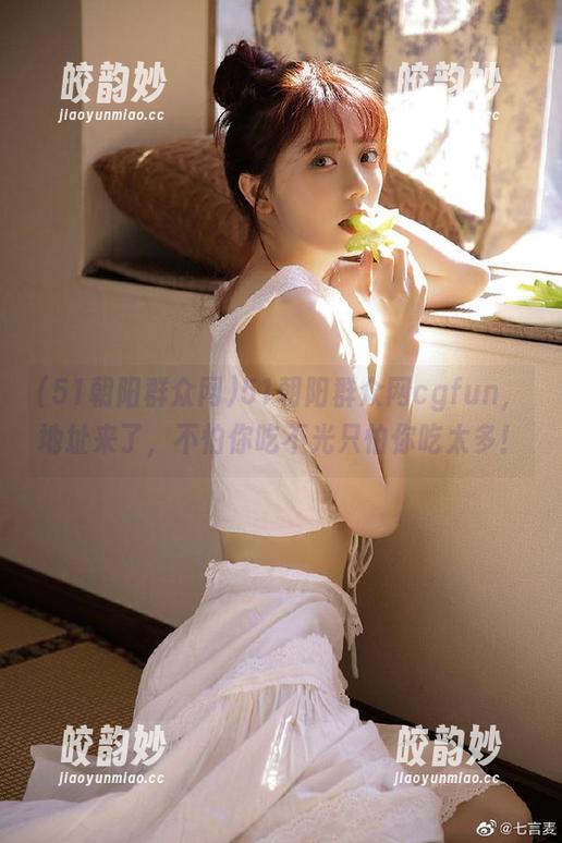 51朝阳群众网 51朝阳群众网cgfun,地址来了,不怕你吃不光只怕你吃太多!