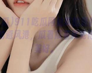 911吃瓜网站真的是我打发无聊时光的避风港，瓜着瓜着就觉得生活真美好。