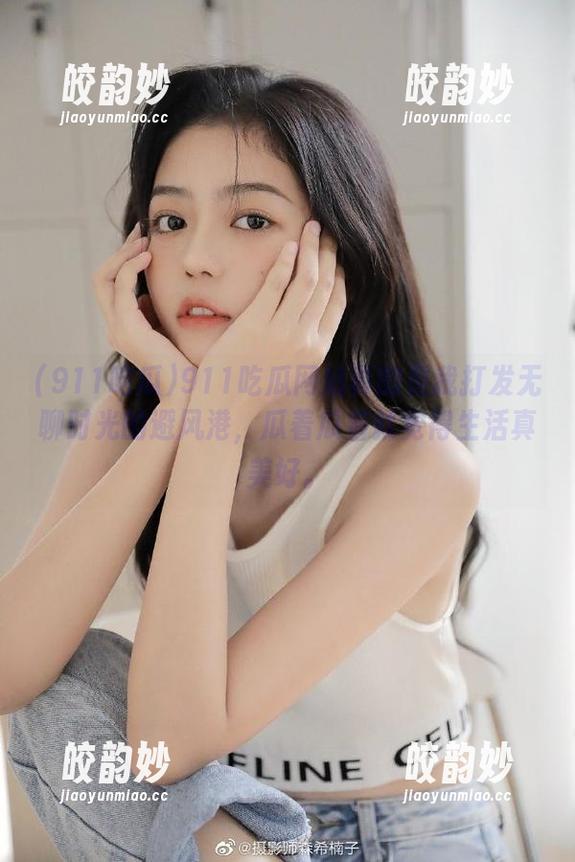 911吃瓜网站真的是我打发无聊时光的避风港，瓜着瓜着就觉得生活真美好。