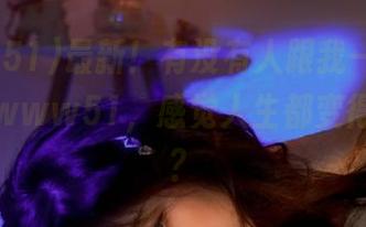 最新！有没有人跟我一样，一直在刷www51，感觉人生都变得神奇了？