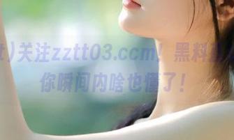 关注zztt03.ccm！黑料直达，让你瞬间内啥也懂了！