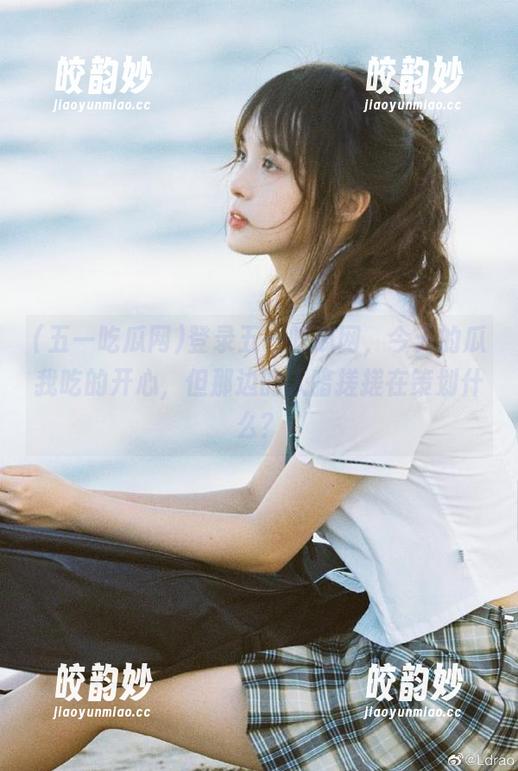 登录五一吃瓜网，今天的瓜我吃的开心，但那边的人暗搓搓在策划什么？