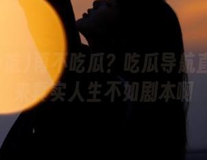 再不吃瓜？吃瓜导航直达！原来真实人生不如剧本啊