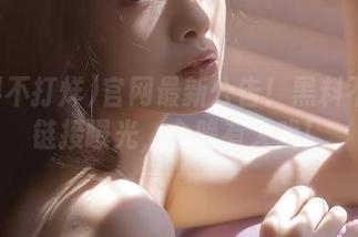 官网最新公告！黑料不打烊链接曝光，今晚有大戏！